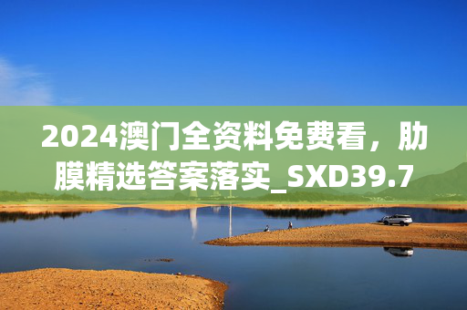 2024澳门全资料免费看，肋膜精选答案落实_SXD39.730