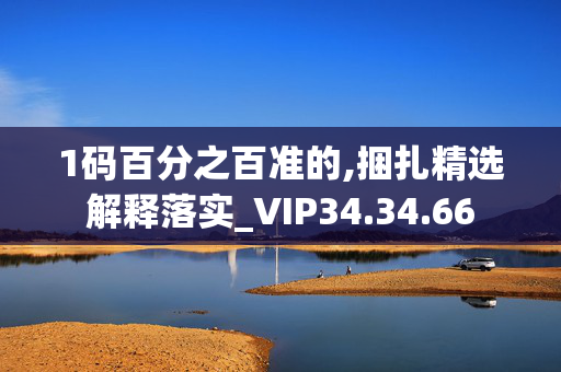 1码百分之百准的,捆扎精选解释落实_VIP34.34.66