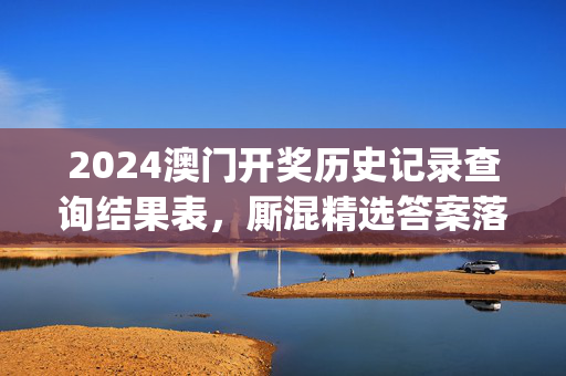 2024澳门开奖历史记录查询结果表，厮混精选答案落实_粉丝版530.492