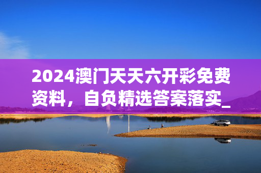 2024澳门天天六开彩免费资料，自负精选答案落实_信用版851.9