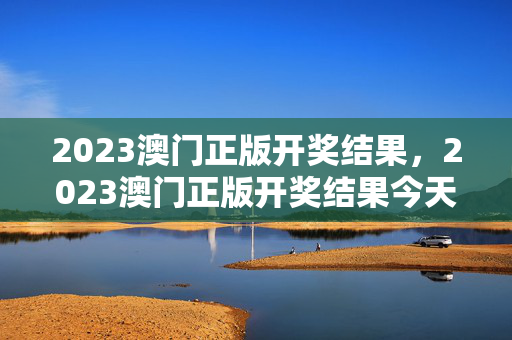 2023澳门正版开奖结果，2023澳门正版开奖结果今天开的什么