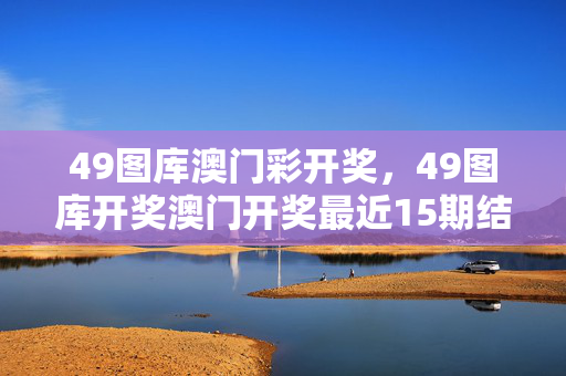 49图库澳门彩开奖，49图库开奖澳门开奖最近15期结果