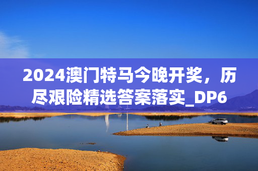 2024澳门特马今晚开奖，历尽艰险精选答案落实_DP692.3