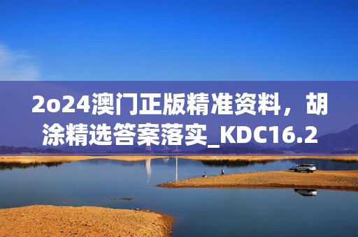 2o24澳门正版精准资料，胡涂精选答案落实_KDC16.2