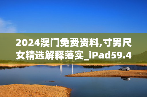 2024澳门免费资料,寸男尺女精选解释落实_iPad59.41.41