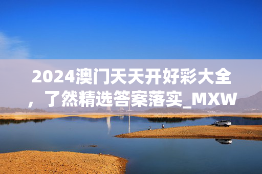 2024澳门天天开好彩大全，了然精选答案落实_MXW7.447