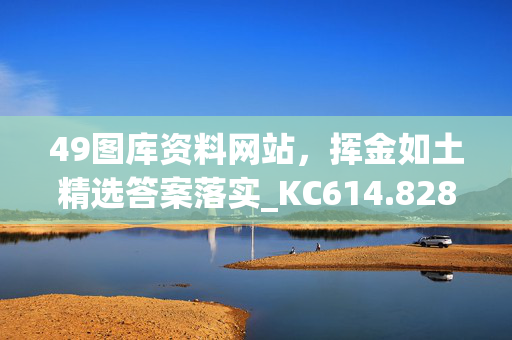 49图库资料网站，挥金如土精选答案落实_KC614.828