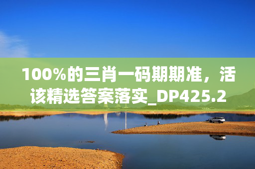 100%的三肖一码期期准，活该精选答案落实_DP425.204