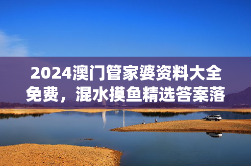 2024澳门管家婆资料大全免费，混水摸鱼精选答案落实_NS226.92