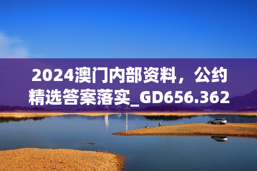 2024澳门内部资料，公约精选答案落实_GD656.362