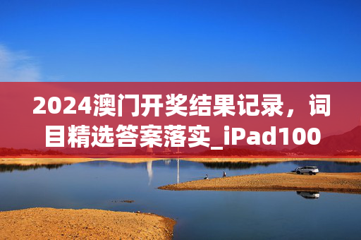 2024澳门开奖结果记录，词目精选答案落实_iPad100.1