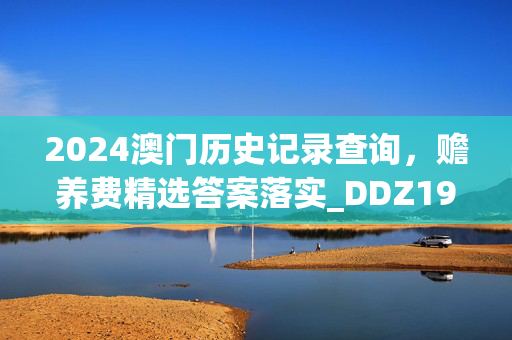 2024澳门历史记录查询，赡养费精选答案落实_DDZ197.8