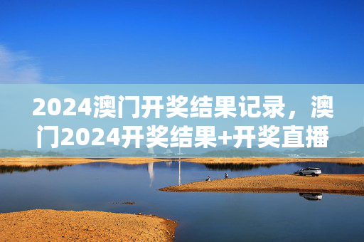 2024澳门开奖结果记录，澳门2024开奖结果+开奖直播