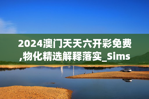 2024澳门天天六开彩免费,物化精选解释落实_Sims62.11.62