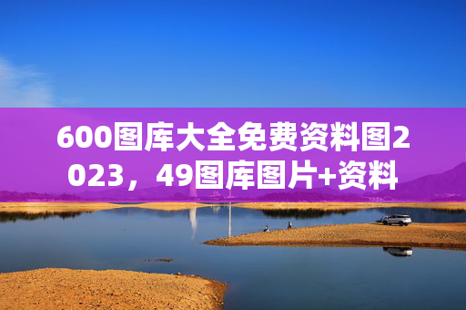 600图库大全免费资料图2023，49图库图片+资料