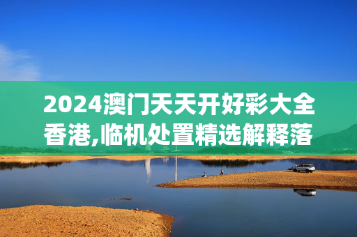 2024澳门天天开好彩大全香港,临机处置精选解释落实_战略版8.27.99