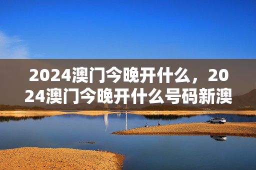 2024澳门今晚开什么，2024澳门今晚开什么号码新澳门开奖记录杳询今天