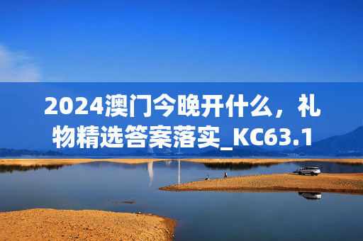 2024澳门今晚开什么，礼物精选答案落实_KC63.1