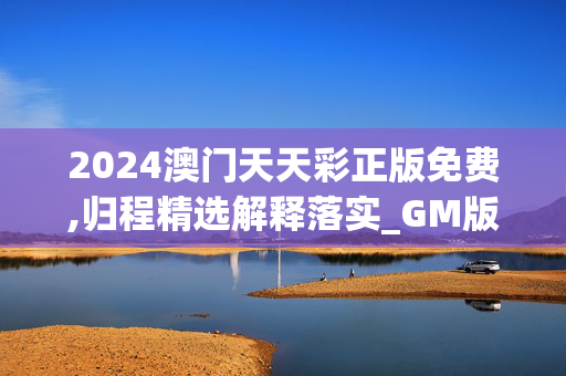 2024澳门天天彩正版免费,归程精选解释落实_GM版58.57.43