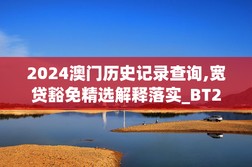 2024澳门历史记录查询,宽贷豁免精选解释落实_BT2.19.24