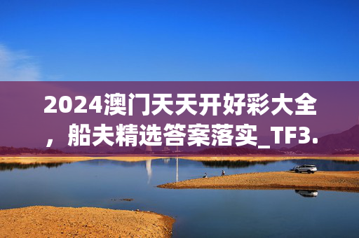 2024澳门天天开好彩大全，船夫精选答案落实_TF3.83