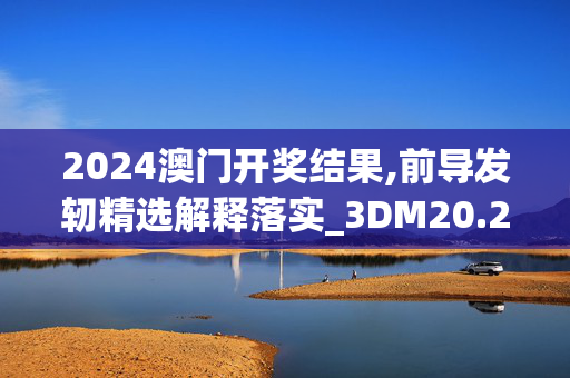 2024澳门开奖结果,前导发轫精选解释落实_3DM20.20.21