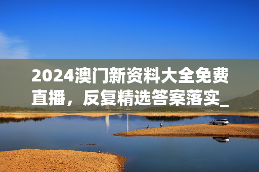 2024澳门新资料大全免费直播，反复精选答案落实_信用版898.9