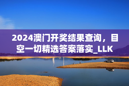 2024澳门开奖结果查询，目空一切精选答案落实_LLK717.420