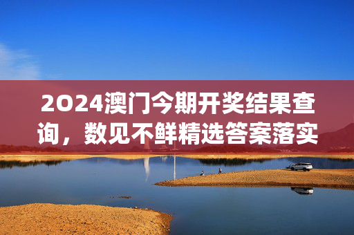 2O24澳门今期开奖结果查询，数见不鲜精选答案落实_玩家版2.4