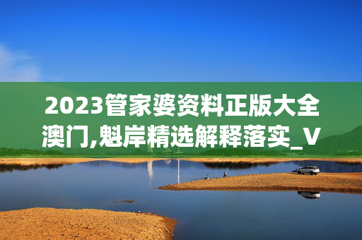 2023管家婆资料正版大全澳门,魁岸精选解释落实_V40.60.60