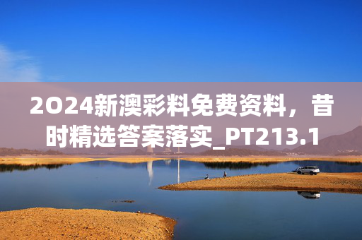 2O24新澳彩料免费资料，昔时精选答案落实_PT213.139