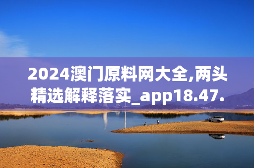 2024澳门原料网大全,两头精选解释落实_app18.47.64