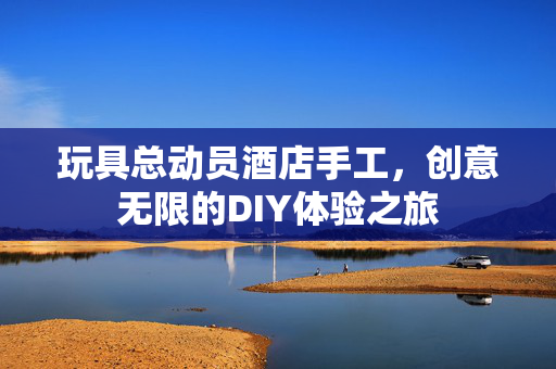 玩具总动员酒店手工，创意无限的DIY体验之旅