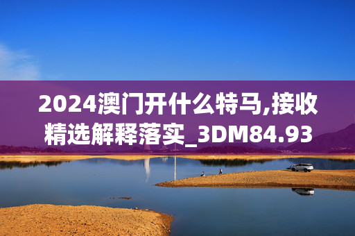 2024澳门开什么特马,接收精选解释落实_3DM84.93.65