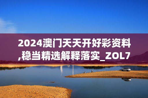 2024澳门天天开好彩资料,稳当精选解释落实_ZOL79.33.15