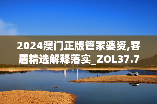 2024澳门正版管家婆资,客居精选解释落实_ZOL37.77.52