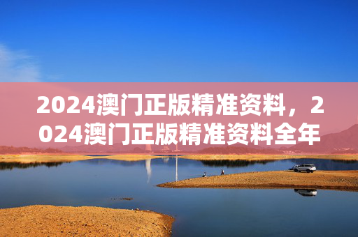 2024澳门正版精准资料，2024澳门正版精准资料全年免费胞筋急转弯