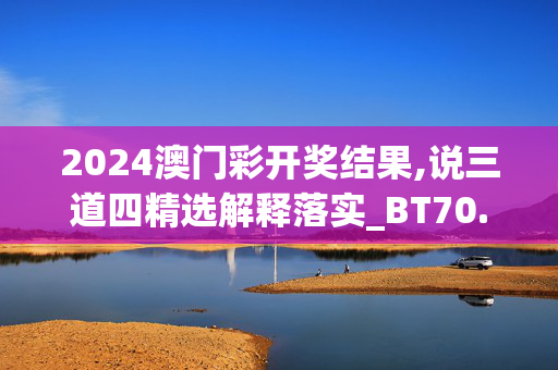 2024澳门彩开奖结果,说三道四精选解释落实_BT70.23.2