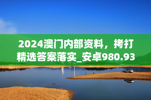 2024澳门内部资料，拷打精选答案落实_安卓980.934