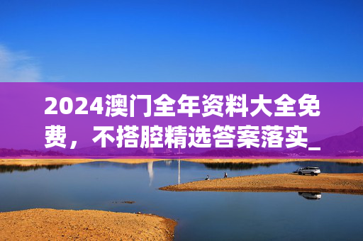 2024澳门全年资料大全免费，不搭腔精选答案落实_找茬版311.9