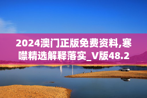 2024澳门正版免费资料,寒噤精选解释落实_V版48.25.20