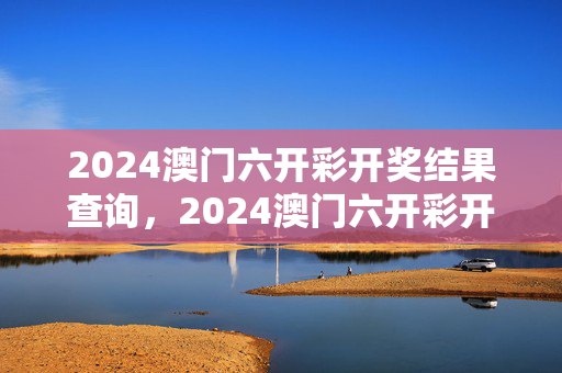 2024澳门六开彩开奖结果查询，2024澳门六开彩开奖结果查询