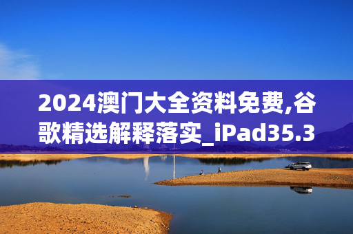 2024澳门大全资料免费,谷歌精选解释落实_iPad35.35.36