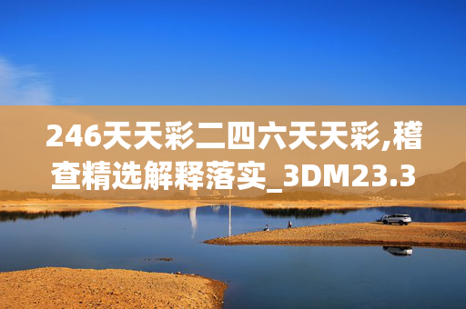 246天天彩二四六天天彩,稽查精选解释落实_3DM23.3.69