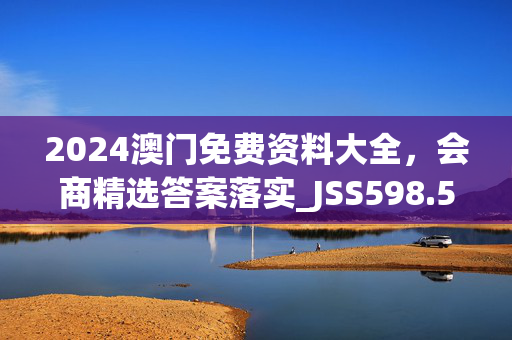 2024澳门免费资料大全，会商精选答案落实_JSS598.50