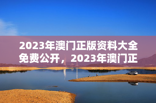 2023年澳门正版资料大全免费公开，2023年澳门正版资料大全公开600