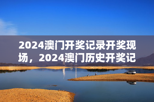 2024澳门开奖记录开奖现场，2024澳门历史开奖记录香港开