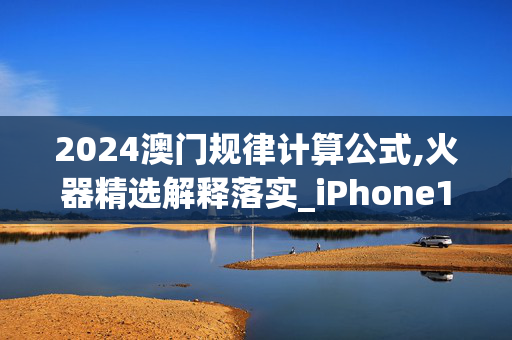 2024澳门规律计算公式,火器精选解释落实_iPhone11.25.32