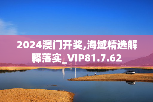 2024澳门开奖,海域精选解释落实_VIP81.7.62