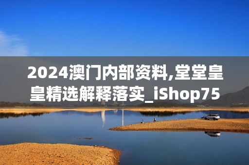 2024澳门内部资料,堂堂皇皇精选解释落实_iShop75.32.38